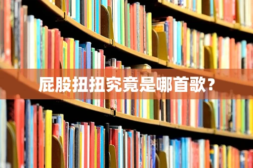 屁股扭扭究竟是哪首歌？