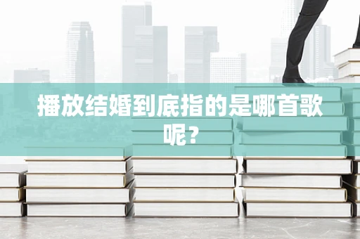 播放结婚到底指的是哪首歌呢？