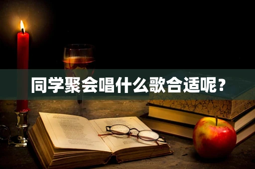 同学聚会唱什么歌合适呢？