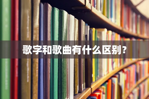 歌字和歌曲有什么区别？