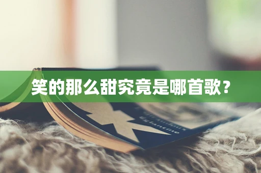 笑的那么甜究竟是哪首歌？