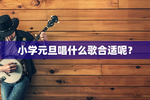 小学元旦唱什么歌合适呢？
