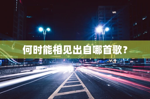 何时能相见出自哪首歌？