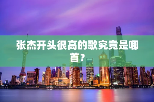 张杰开头很高的歌究竟是哪首？