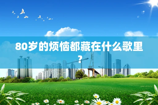80岁的烦恼都藏在什么歌里？