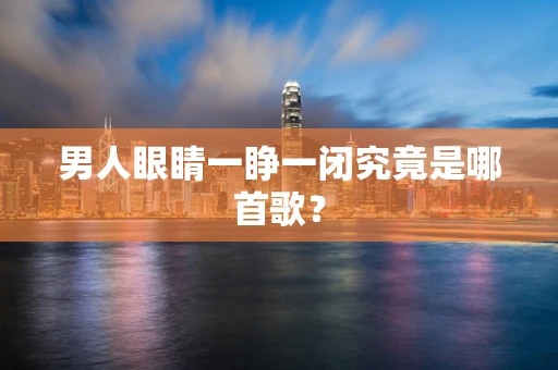 男人眼睛一睁一闭究竟是哪首歌？