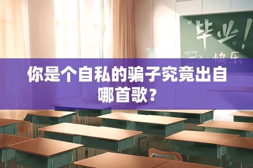 你是个自私的骗子究竟出自哪首歌？