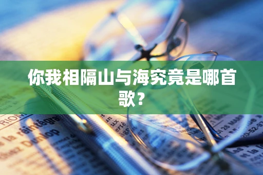 你我相隔山与海究竟是哪首歌？