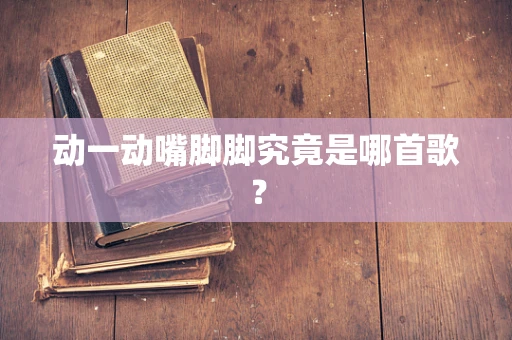 动一动嘴脚脚究竟是哪首歌？
