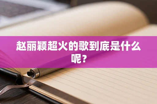 赵丽颖超火的歌到底是什么呢？