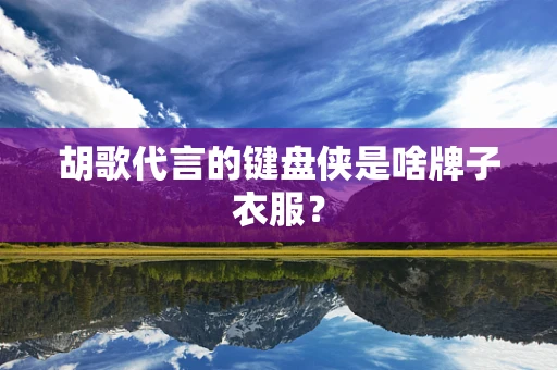 胡歌代言的键盘侠是啥牌子衣服？