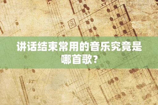 讲话结束常用的音乐究竟是哪首歌？