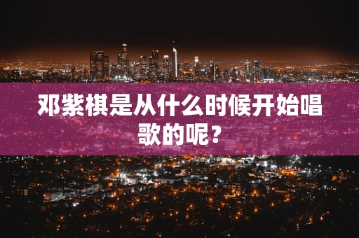 邓紫棋是从什么时候开始唱歌的呢？