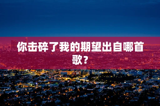你击碎了我的期望出自哪首歌？