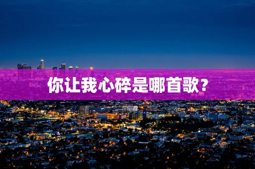 你让我心碎是哪首歌？
