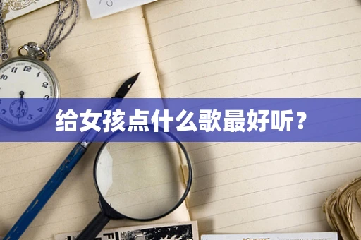 给女孩点什么歌最好听？