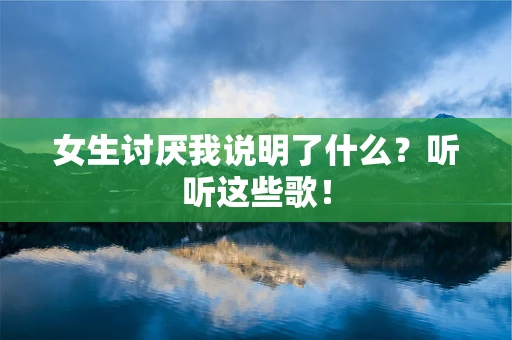 女生讨厌我说明了什么？听听这些歌！