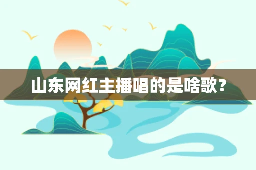 山东网红主播唱的是啥歌？