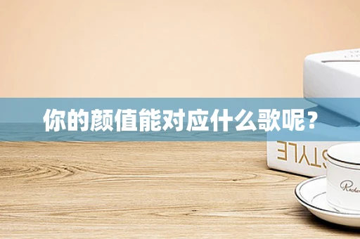 你的颜值能对应什么歌呢？