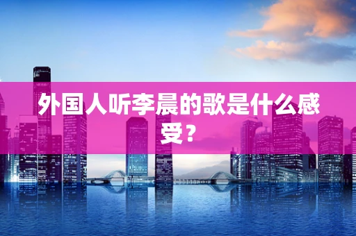 外国人听李晨的歌是什么感受？