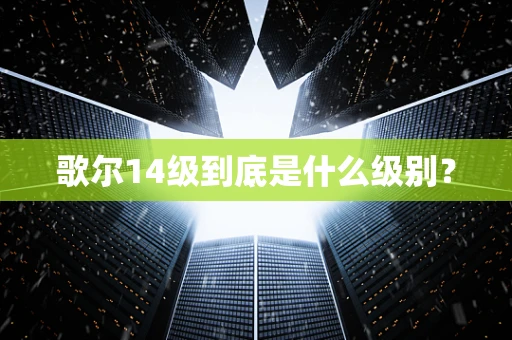 歌尔14级到底是什么级别？