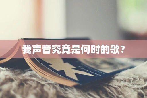 我声音究竟是何时的歌？