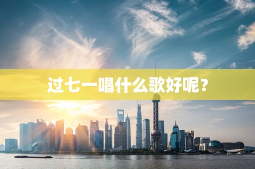 过七一唱什么歌好呢？