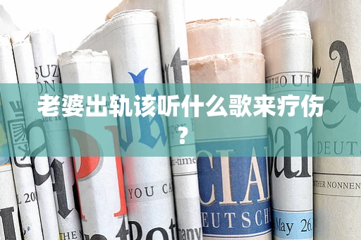 老婆出轨该听什么歌来疗伤？