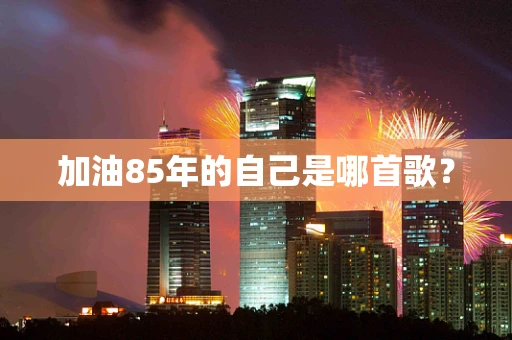 加油85年的自己是哪首歌？