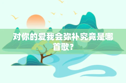 对你的爱我会弥补究竟是哪首歌？