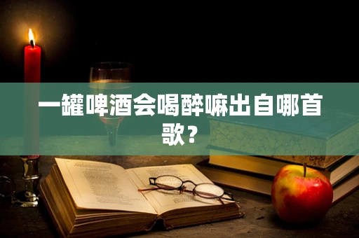一罐啤酒会喝醉嘛出自哪首歌？