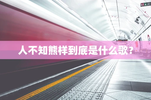人不知熊样到底是什么歌？
