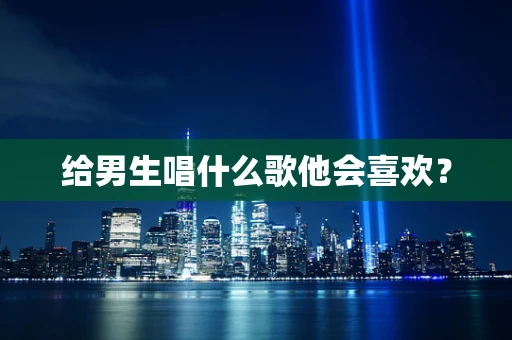 给男生唱什么歌他会喜欢？