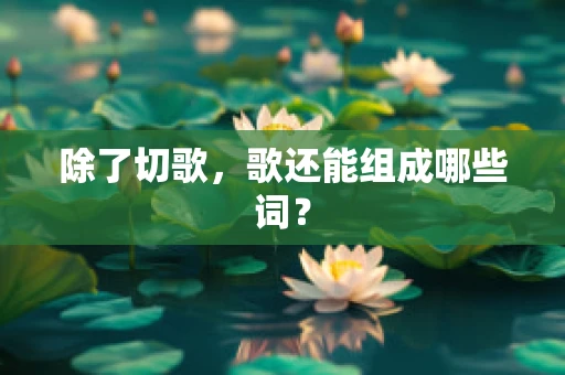 除了切歌，歌还能组成哪些词？