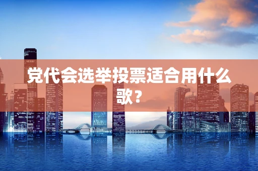 党代会选举投票适合用什么歌？