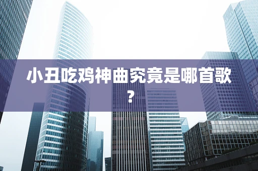 小丑吃鸡神曲究竟是哪首歌？