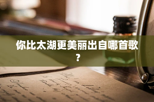 你比太湖更美丽出自哪首歌？