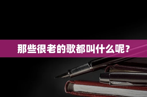 那些很老的歌都叫什么呢？