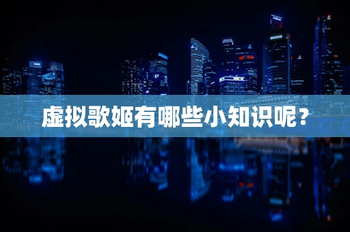 虚拟歌姬有哪些小知识呢？