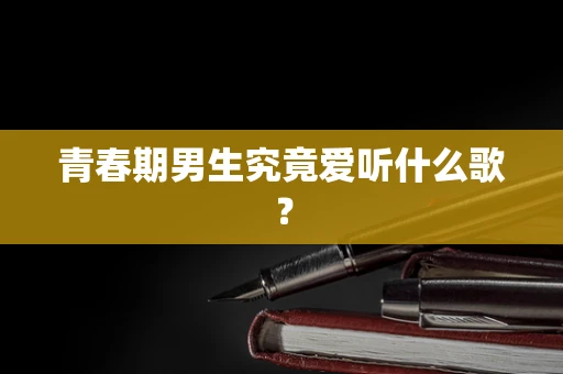 青春期男生究竟爱听什么歌？
