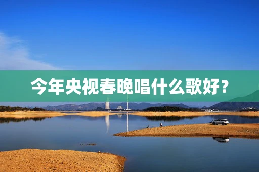 今年央视春晚唱什么歌好？