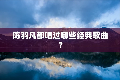 陈羽凡都唱过哪些经典歌曲？