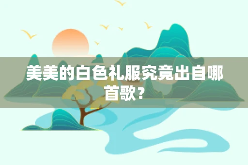 美美的白色礼服究竟出自哪首歌？