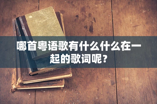 哪首粤语歌有什么什么在一起的歌词呢？