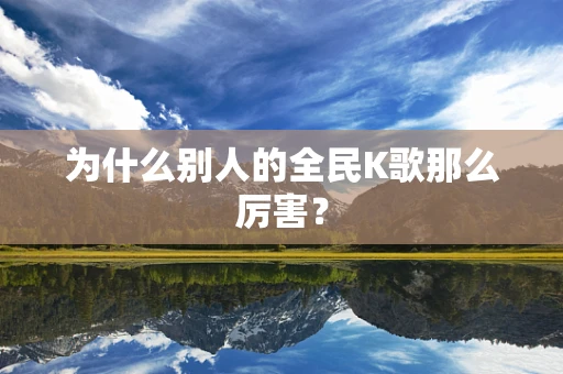 为什么别人的全民K歌那么厉害？